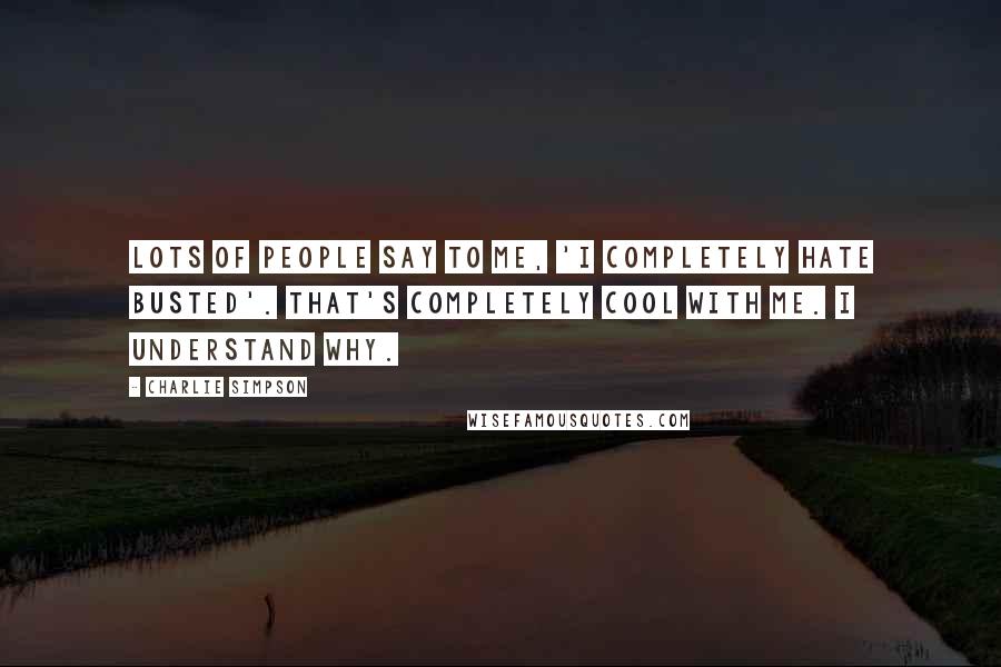 Charlie Simpson Quotes: Lots of people say to me, 'I completely hate Busted'. That's completely cool with me. I understand why.
