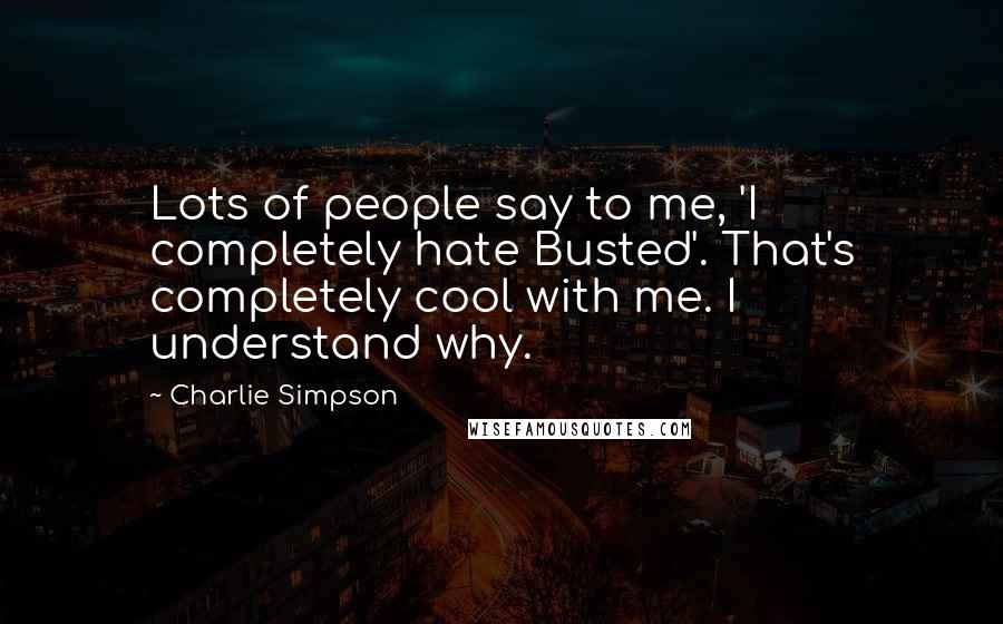 Charlie Simpson Quotes: Lots of people say to me, 'I completely hate Busted'. That's completely cool with me. I understand why.