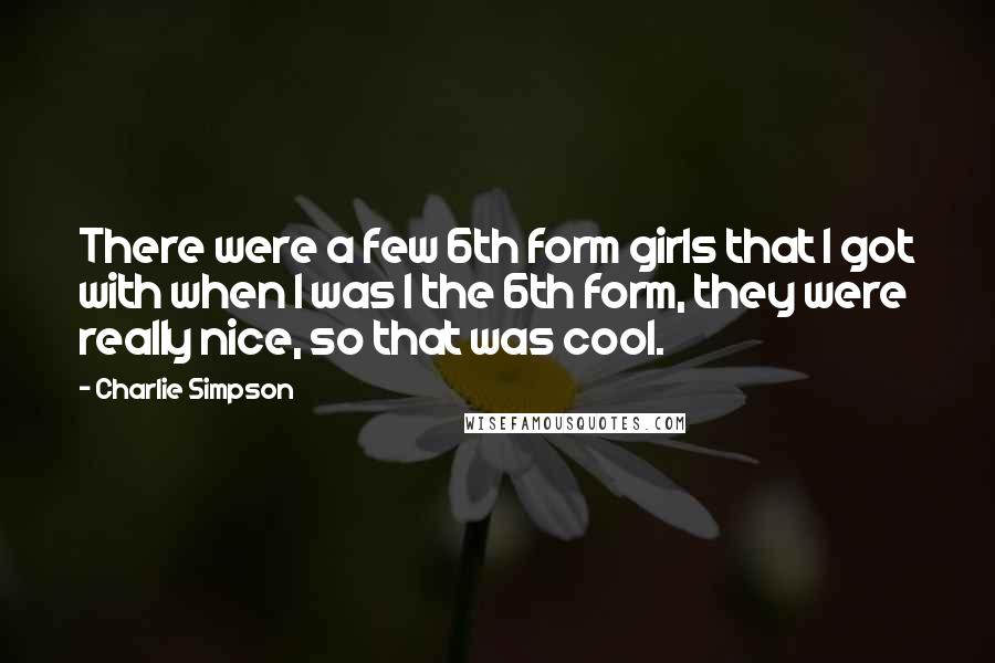 Charlie Simpson Quotes: There were a few 6th form girls that I got with when I was I the 6th form, they were really nice, so that was cool.