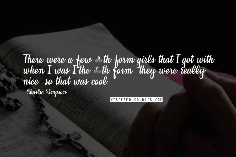 Charlie Simpson Quotes: There were a few 6th form girls that I got with when I was I the 6th form, they were really nice, so that was cool.