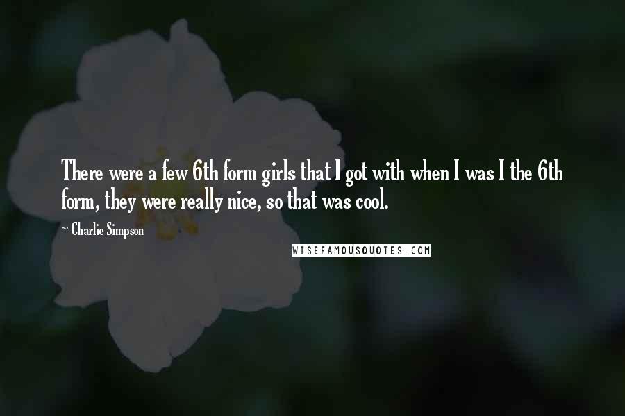 Charlie Simpson Quotes: There were a few 6th form girls that I got with when I was I the 6th form, they were really nice, so that was cool.