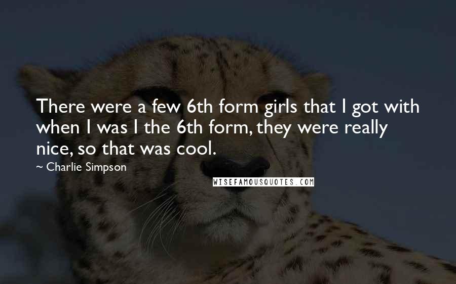 Charlie Simpson Quotes: There were a few 6th form girls that I got with when I was I the 6th form, they were really nice, so that was cool.