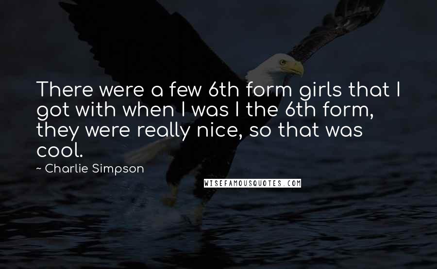 Charlie Simpson Quotes: There were a few 6th form girls that I got with when I was I the 6th form, they were really nice, so that was cool.