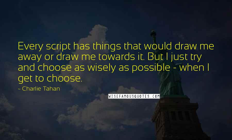 Charlie Tahan Quotes: Every script has things that would draw me away or draw me towards it. But I just try and choose as wisely as possible - when I get to choose.