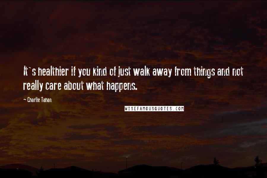 Charlie Tahan Quotes: It's healthier if you kind of just walk away from things and not really care about what happens.