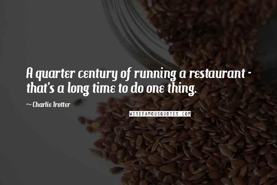 Charlie Trotter Quotes: A quarter century of running a restaurant - that's a long time to do one thing.