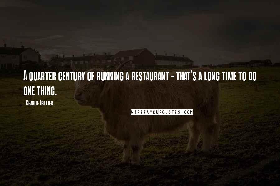 Charlie Trotter Quotes: A quarter century of running a restaurant - that's a long time to do one thing.