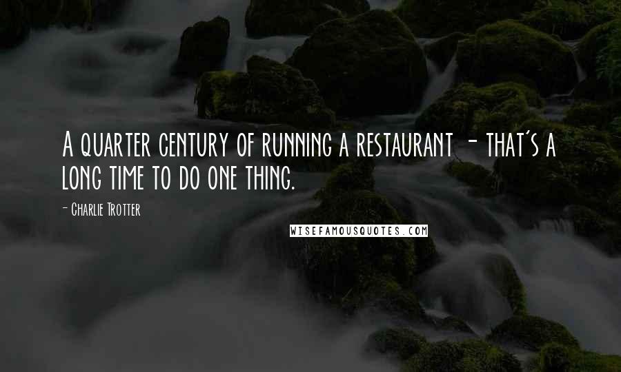 Charlie Trotter Quotes: A quarter century of running a restaurant - that's a long time to do one thing.