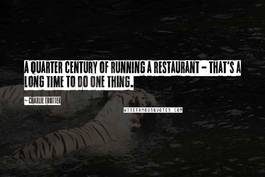Charlie Trotter Quotes: A quarter century of running a restaurant - that's a long time to do one thing.