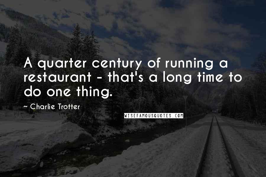 Charlie Trotter Quotes: A quarter century of running a restaurant - that's a long time to do one thing.