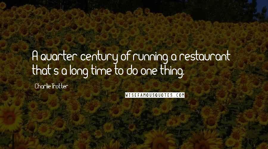 Charlie Trotter Quotes: A quarter century of running a restaurant - that's a long time to do one thing.