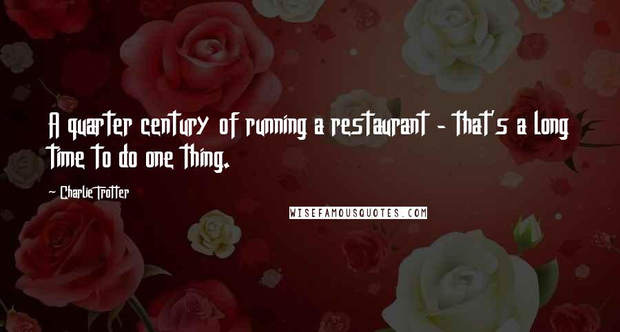 Charlie Trotter Quotes: A quarter century of running a restaurant - that's a long time to do one thing.