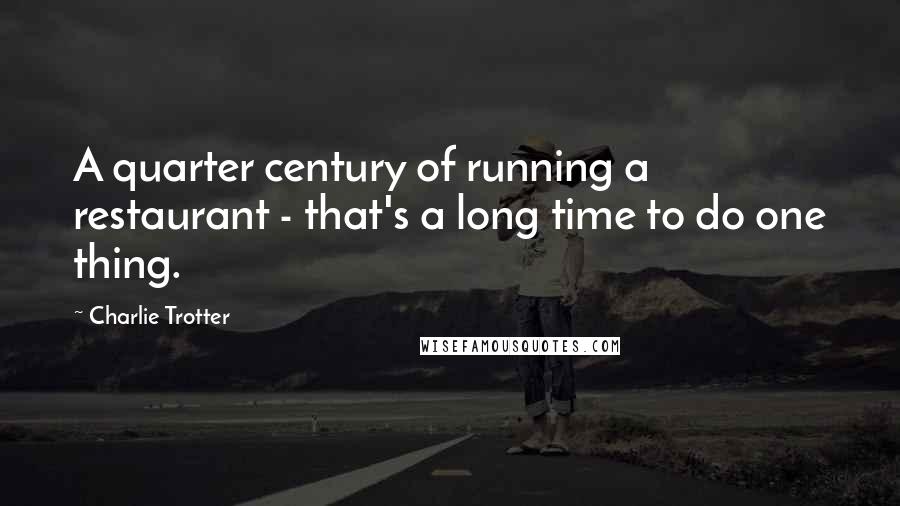 Charlie Trotter Quotes: A quarter century of running a restaurant - that's a long time to do one thing.