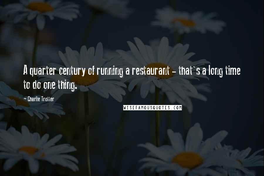 Charlie Trotter Quotes: A quarter century of running a restaurant - that's a long time to do one thing.