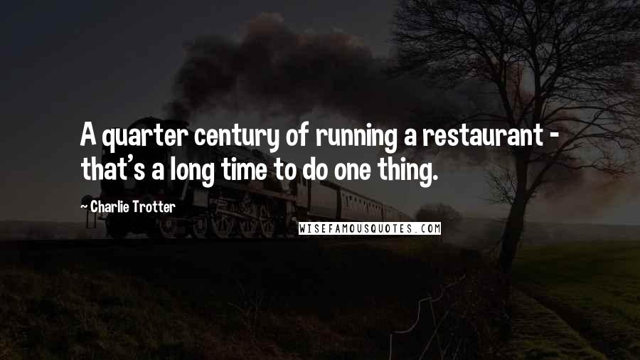 Charlie Trotter Quotes: A quarter century of running a restaurant - that's a long time to do one thing.