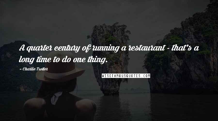 Charlie Trotter Quotes: A quarter century of running a restaurant - that's a long time to do one thing.