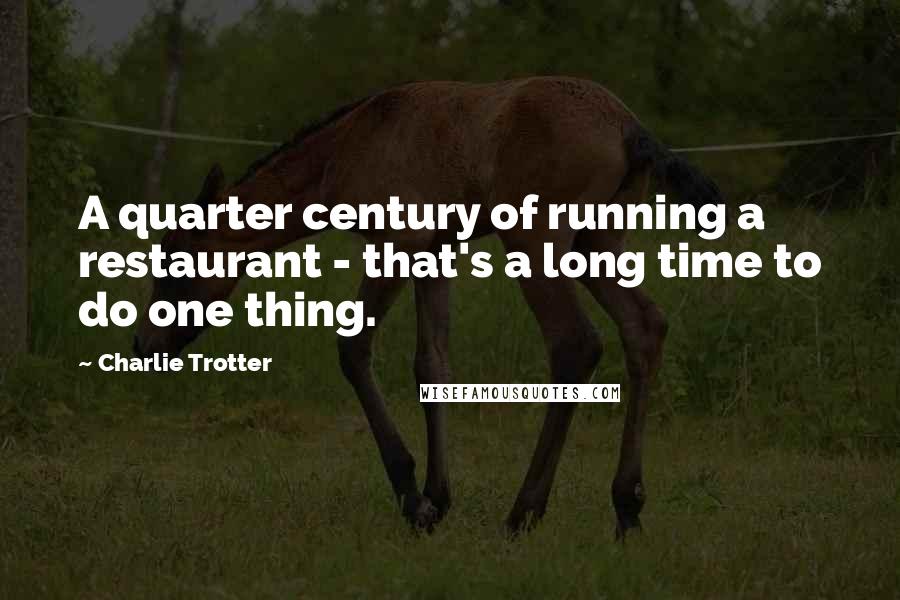 Charlie Trotter Quotes: A quarter century of running a restaurant - that's a long time to do one thing.