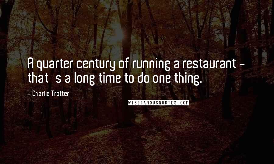 Charlie Trotter Quotes: A quarter century of running a restaurant - that's a long time to do one thing.