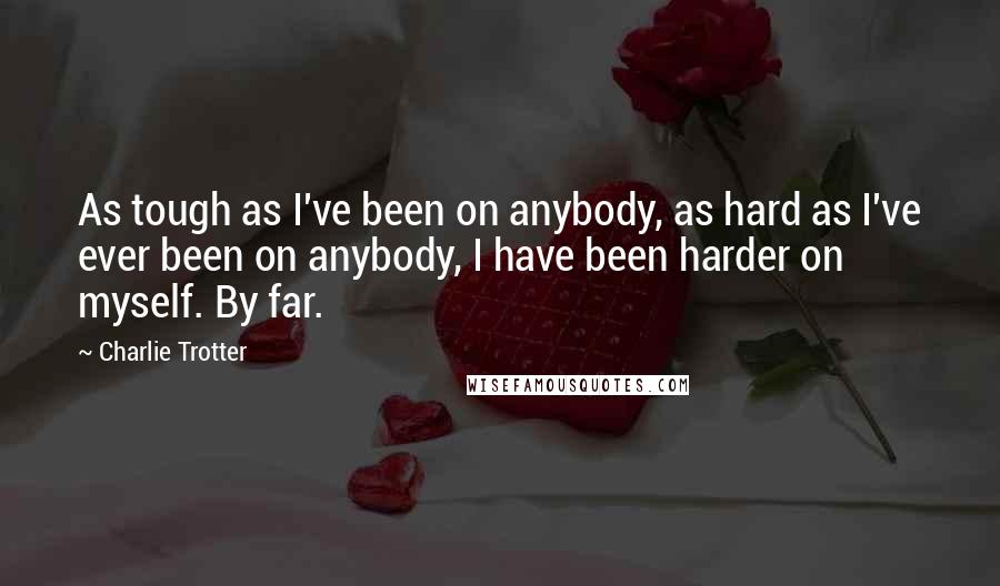 Charlie Trotter Quotes: As tough as I've been on anybody, as hard as I've ever been on anybody, I have been harder on myself. By far.