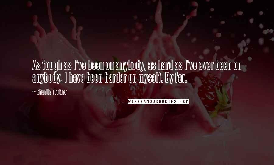 Charlie Trotter Quotes: As tough as I've been on anybody, as hard as I've ever been on anybody, I have been harder on myself. By far.