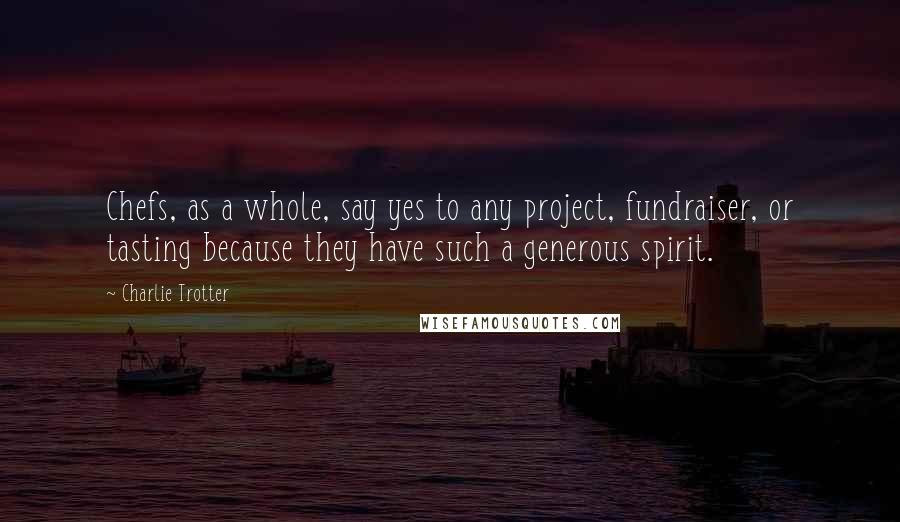 Charlie Trotter Quotes: Chefs, as a whole, say yes to any project, fundraiser, or tasting because they have such a generous spirit.