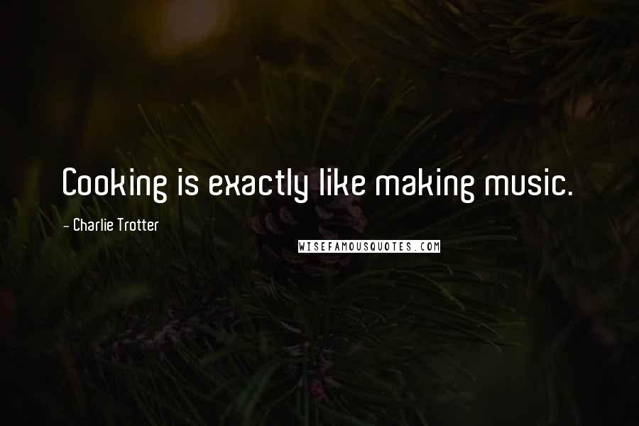 Charlie Trotter Quotes: Cooking is exactly like making music.