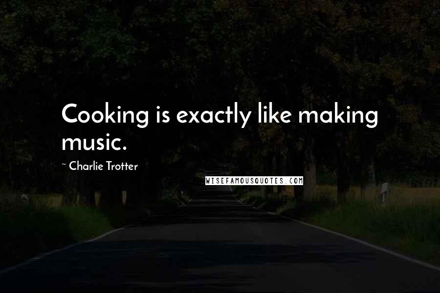 Charlie Trotter Quotes: Cooking is exactly like making music.