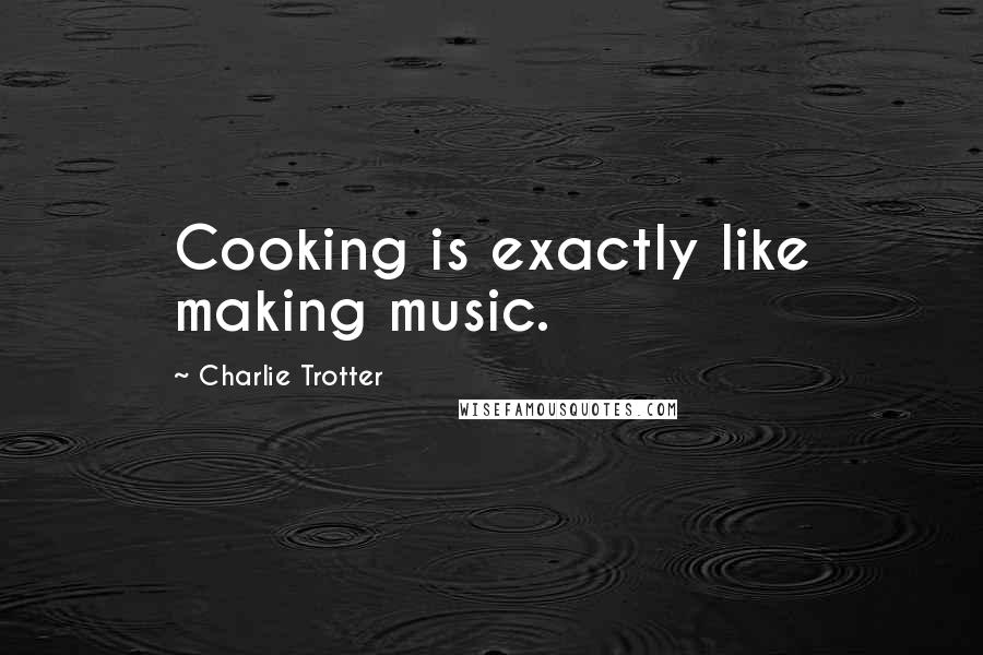 Charlie Trotter Quotes: Cooking is exactly like making music.