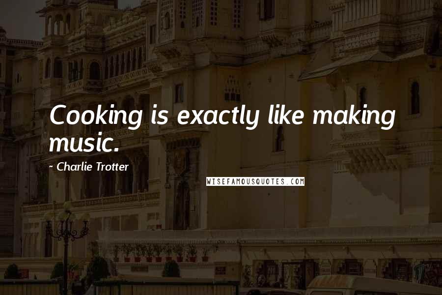 Charlie Trotter Quotes: Cooking is exactly like making music.