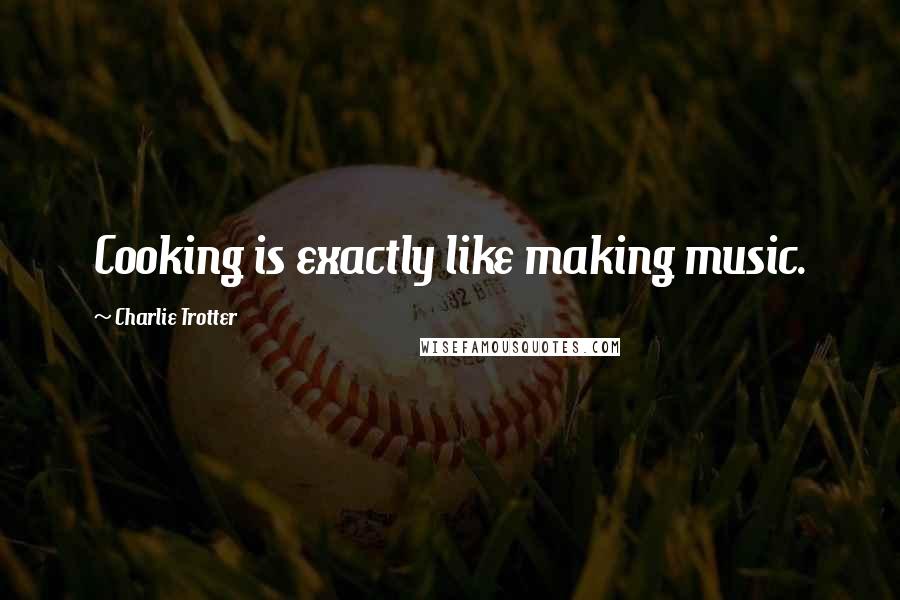 Charlie Trotter Quotes: Cooking is exactly like making music.