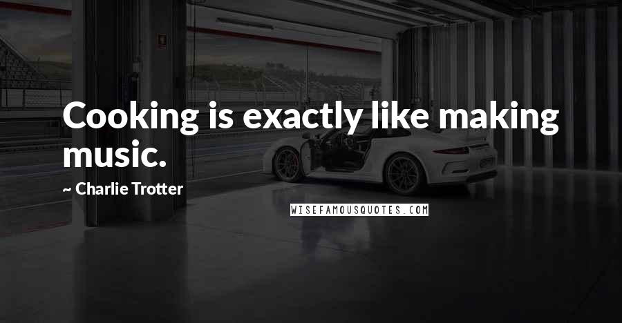 Charlie Trotter Quotes: Cooking is exactly like making music.