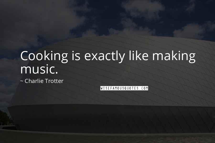 Charlie Trotter Quotes: Cooking is exactly like making music.