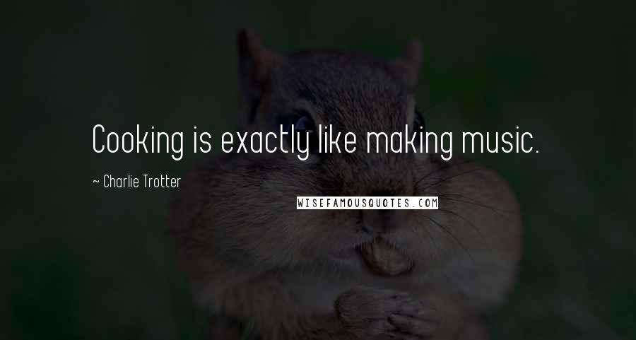 Charlie Trotter Quotes: Cooking is exactly like making music.