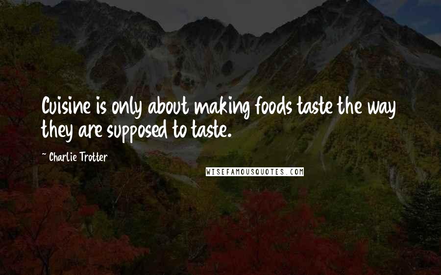 Charlie Trotter Quotes: Cuisine is only about making foods taste the way they are supposed to taste.