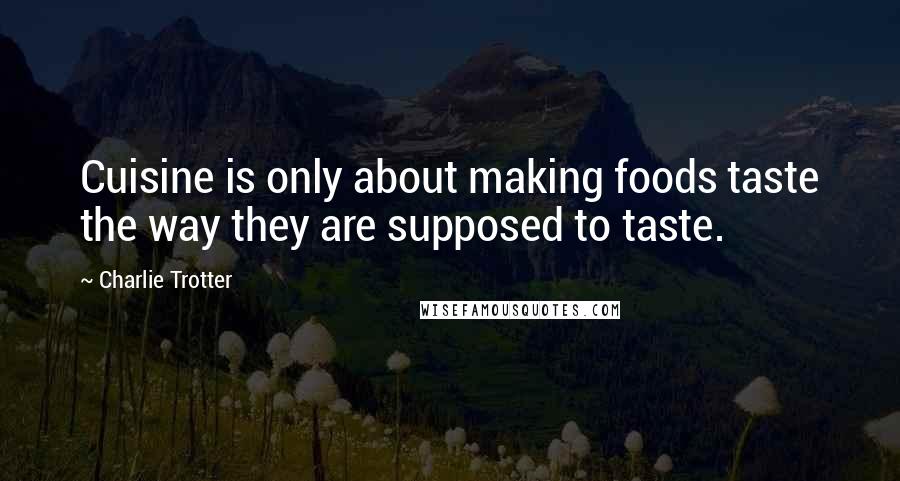 Charlie Trotter Quotes: Cuisine is only about making foods taste the way they are supposed to taste.