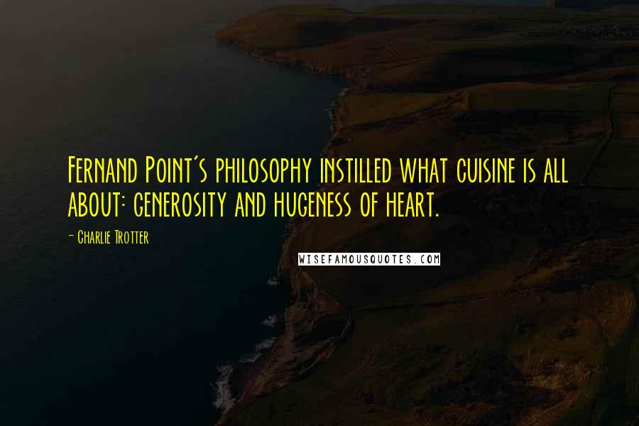 Charlie Trotter Quotes: Fernand Point's philosophy instilled what cuisine is all about: generosity and hugeness of heart.