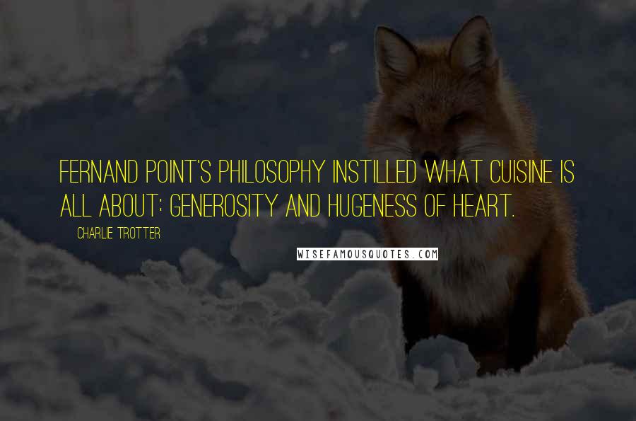 Charlie Trotter Quotes: Fernand Point's philosophy instilled what cuisine is all about: generosity and hugeness of heart.