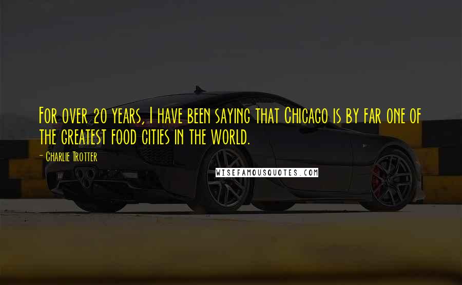Charlie Trotter Quotes: For over 20 years, I have been saying that Chicago is by far one of the greatest food cities in the world.