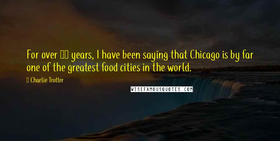 Charlie Trotter Quotes: For over 20 years, I have been saying that Chicago is by far one of the greatest food cities in the world.