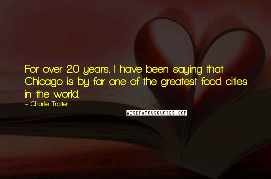 Charlie Trotter Quotes: For over 20 years, I have been saying that Chicago is by far one of the greatest food cities in the world.