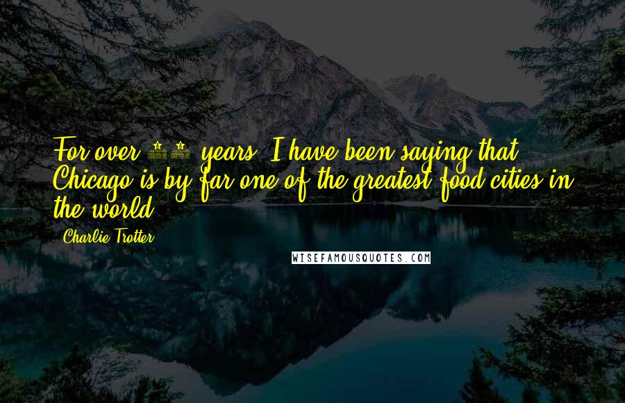 Charlie Trotter Quotes: For over 20 years, I have been saying that Chicago is by far one of the greatest food cities in the world.