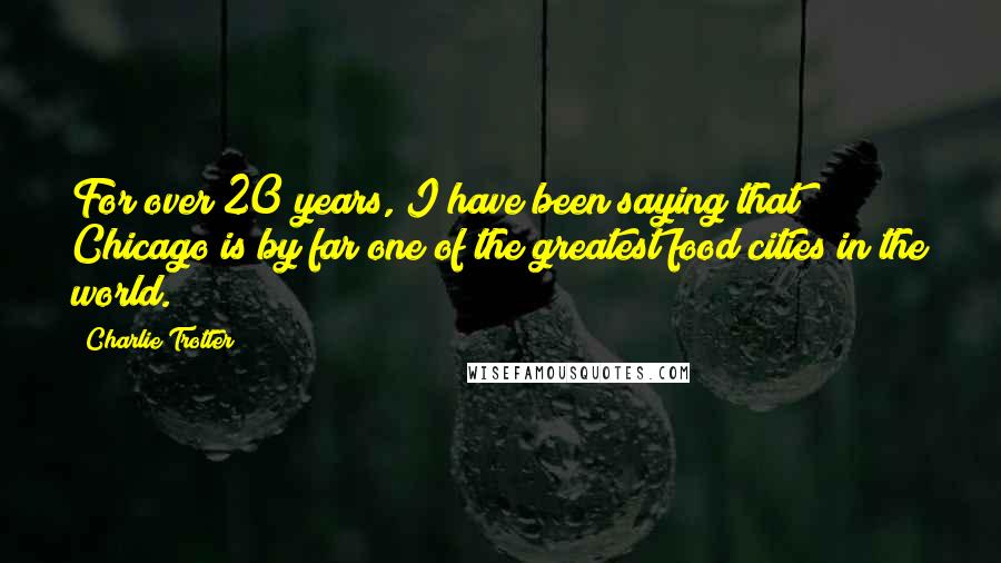 Charlie Trotter Quotes: For over 20 years, I have been saying that Chicago is by far one of the greatest food cities in the world.