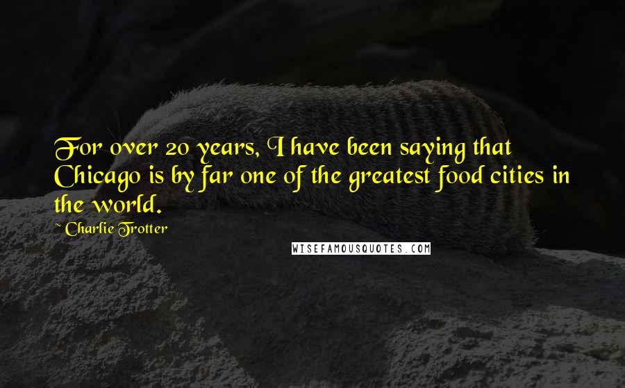 Charlie Trotter Quotes: For over 20 years, I have been saying that Chicago is by far one of the greatest food cities in the world.