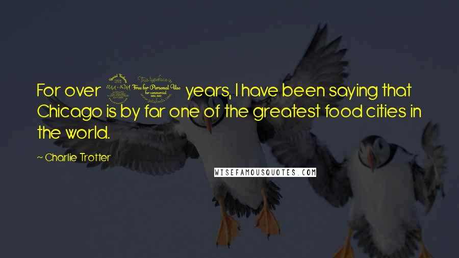 Charlie Trotter Quotes: For over 20 years, I have been saying that Chicago is by far one of the greatest food cities in the world.