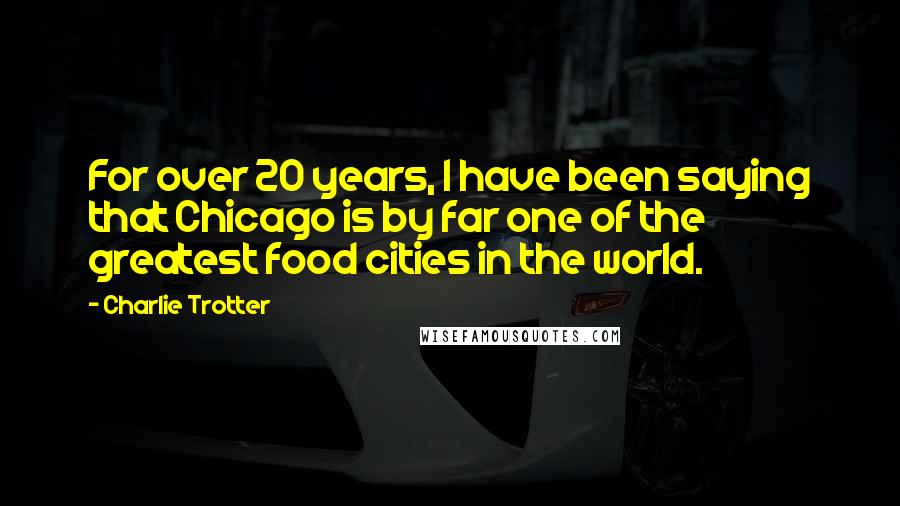 Charlie Trotter Quotes: For over 20 years, I have been saying that Chicago is by far one of the greatest food cities in the world.