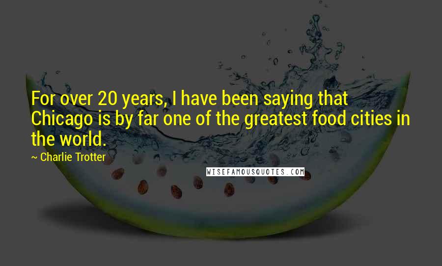 Charlie Trotter Quotes: For over 20 years, I have been saying that Chicago is by far one of the greatest food cities in the world.