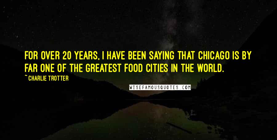 Charlie Trotter Quotes: For over 20 years, I have been saying that Chicago is by far one of the greatest food cities in the world.