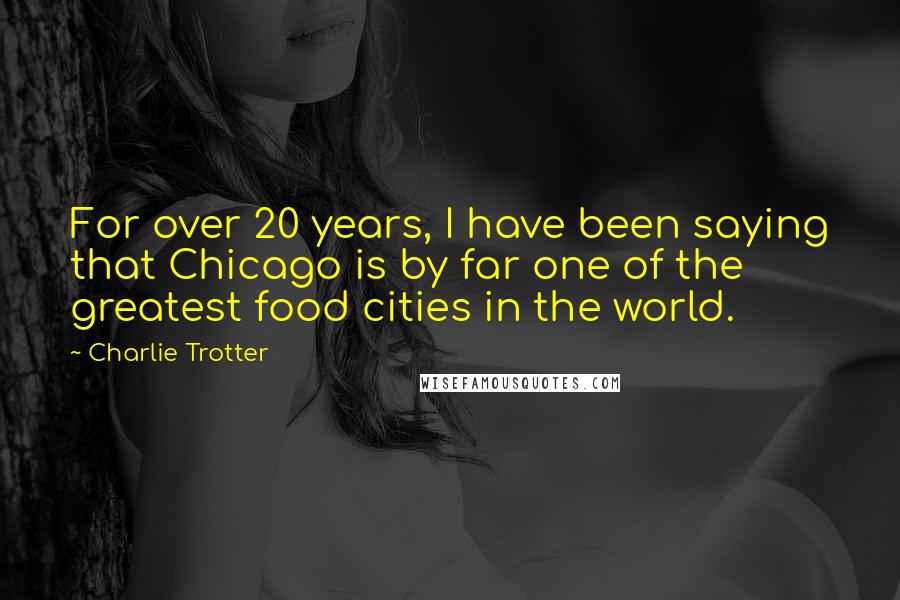 Charlie Trotter Quotes: For over 20 years, I have been saying that Chicago is by far one of the greatest food cities in the world.