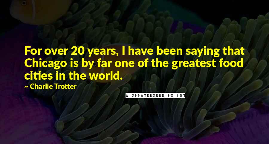 Charlie Trotter Quotes: For over 20 years, I have been saying that Chicago is by far one of the greatest food cities in the world.