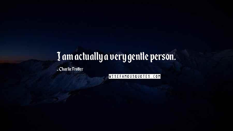 Charlie Trotter Quotes: I am actually a very gentle person.